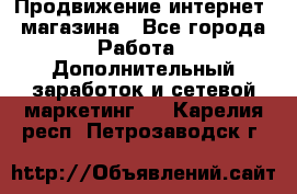 Продвижение интернет- магазина - Все города Работа » Дополнительный заработок и сетевой маркетинг   . Карелия респ.,Петрозаводск г.